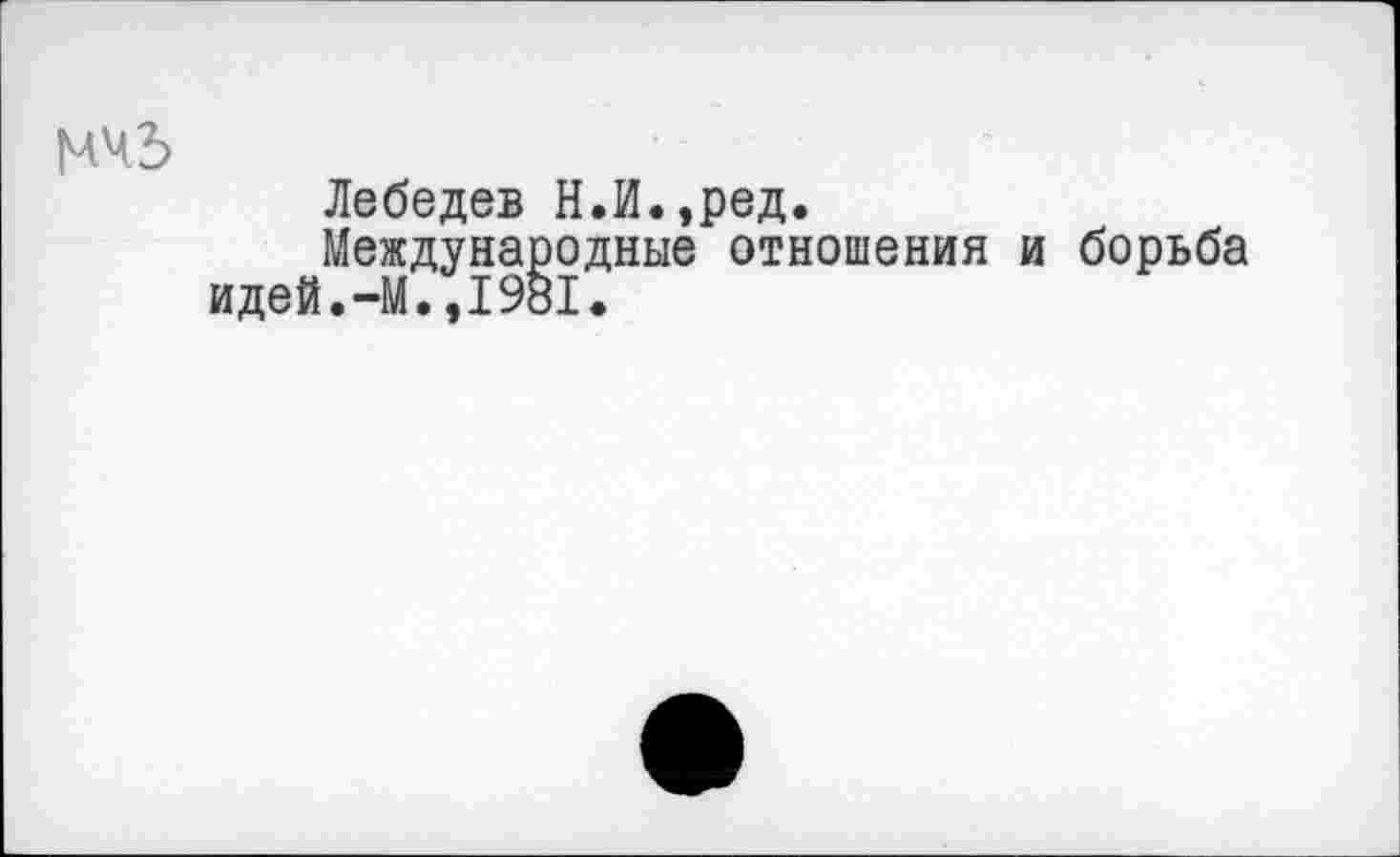 ﻿
Лебедев Н.И.,ред.
Международные отношения и борьба идей.-М.,1981.